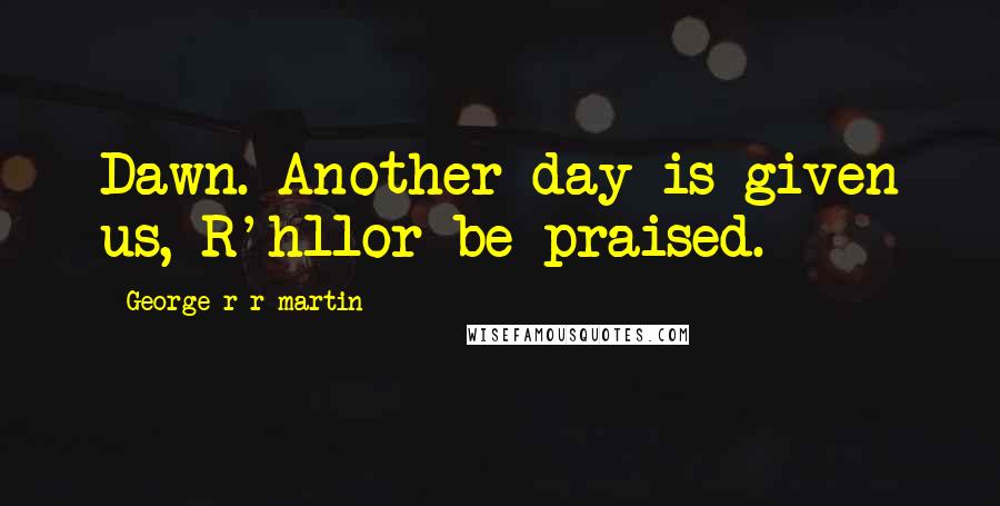 George R R Martin Quotes: Dawn. Another day is given us, R'hllor be praised.