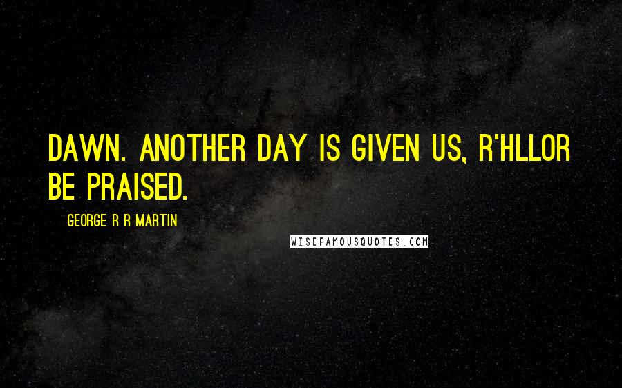 George R R Martin Quotes: Dawn. Another day is given us, R'hllor be praised.