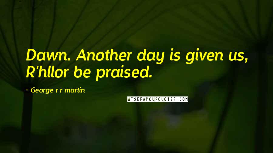 George R R Martin Quotes: Dawn. Another day is given us, R'hllor be praised.