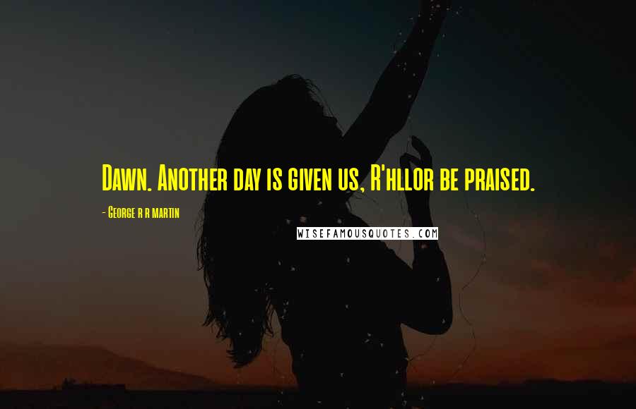George R R Martin Quotes: Dawn. Another day is given us, R'hllor be praised.