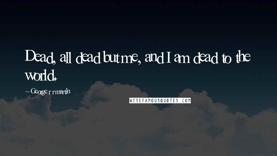 George R R Martin Quotes: Dead, all dead but me, and I am dead to the world.