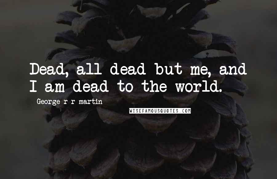 George R R Martin Quotes: Dead, all dead but me, and I am dead to the world.