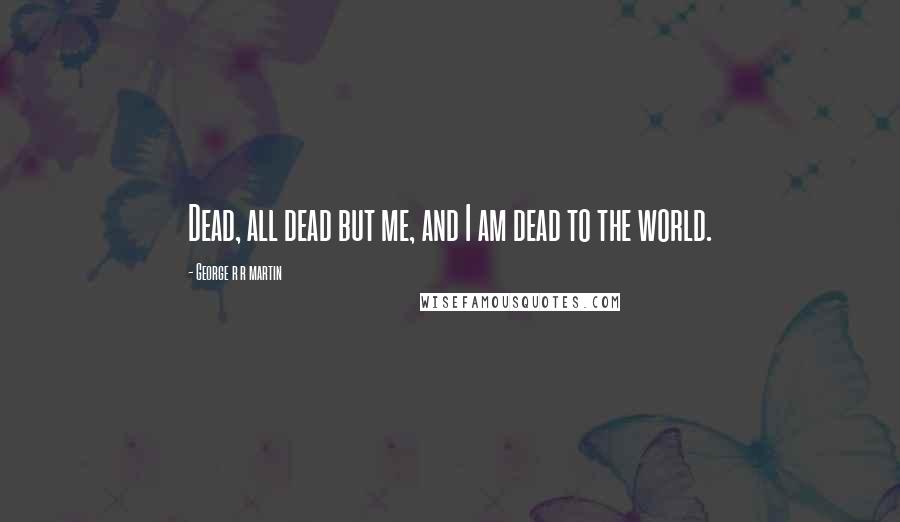 George R R Martin Quotes: Dead, all dead but me, and I am dead to the world.