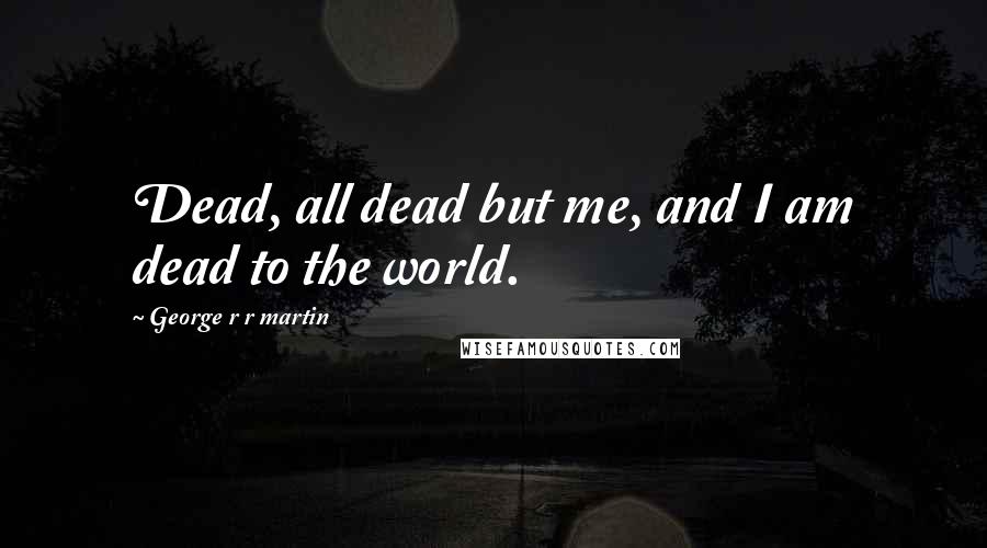 George R R Martin Quotes: Dead, all dead but me, and I am dead to the world.