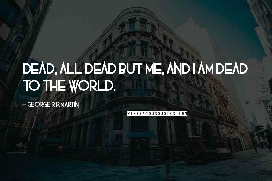 George R R Martin Quotes: Dead, all dead but me, and I am dead to the world.