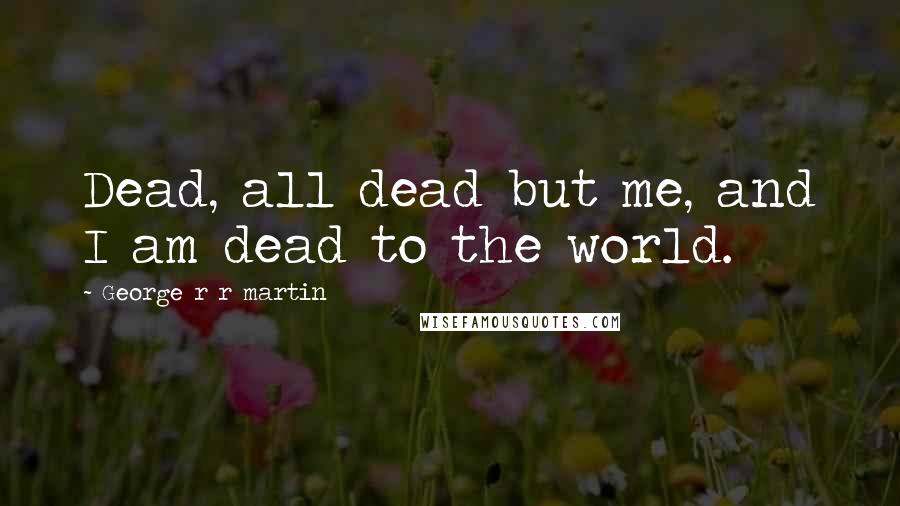 George R R Martin Quotes: Dead, all dead but me, and I am dead to the world.