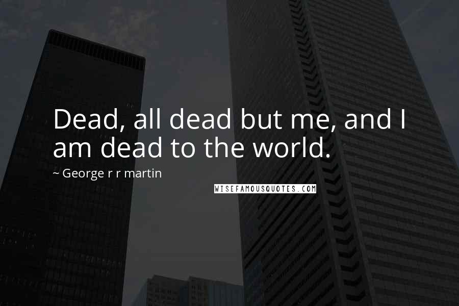 George R R Martin Quotes: Dead, all dead but me, and I am dead to the world.