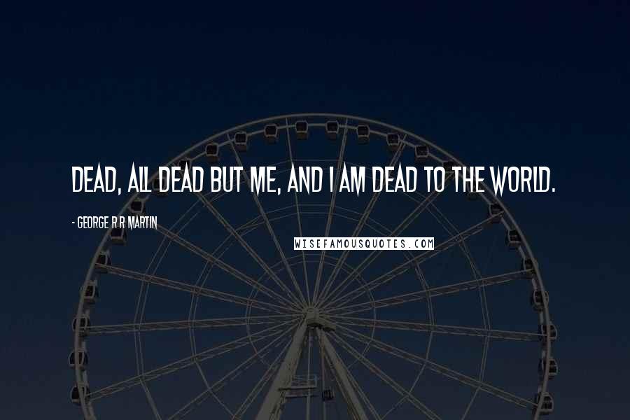 George R R Martin Quotes: Dead, all dead but me, and I am dead to the world.