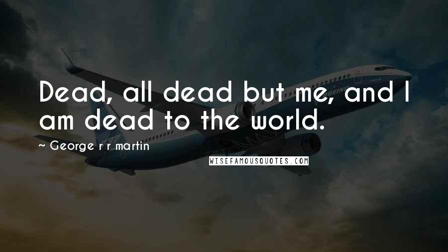 George R R Martin Quotes: Dead, all dead but me, and I am dead to the world.