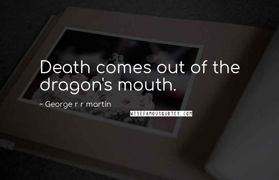 George R R Martin Quotes: Death comes out of the dragon's mouth.