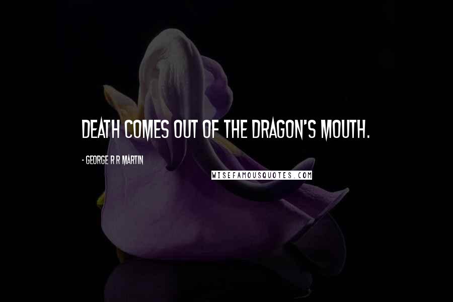 George R R Martin Quotes: Death comes out of the dragon's mouth.