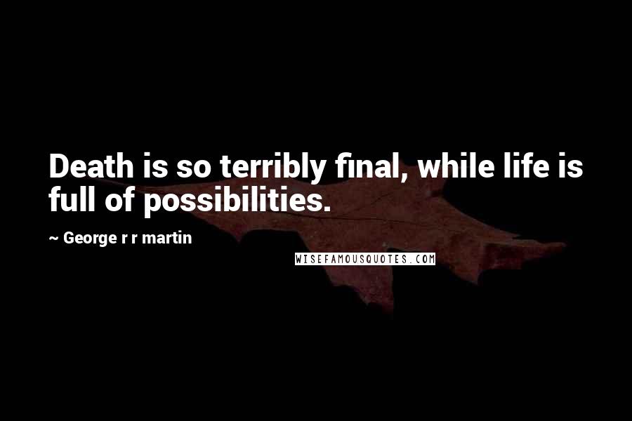 George R R Martin Quotes: Death is so terribly final, while life is full of possibilities.