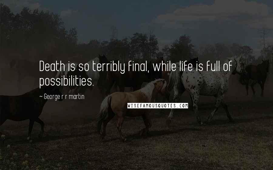 George R R Martin Quotes: Death is so terribly final, while life is full of possibilities.