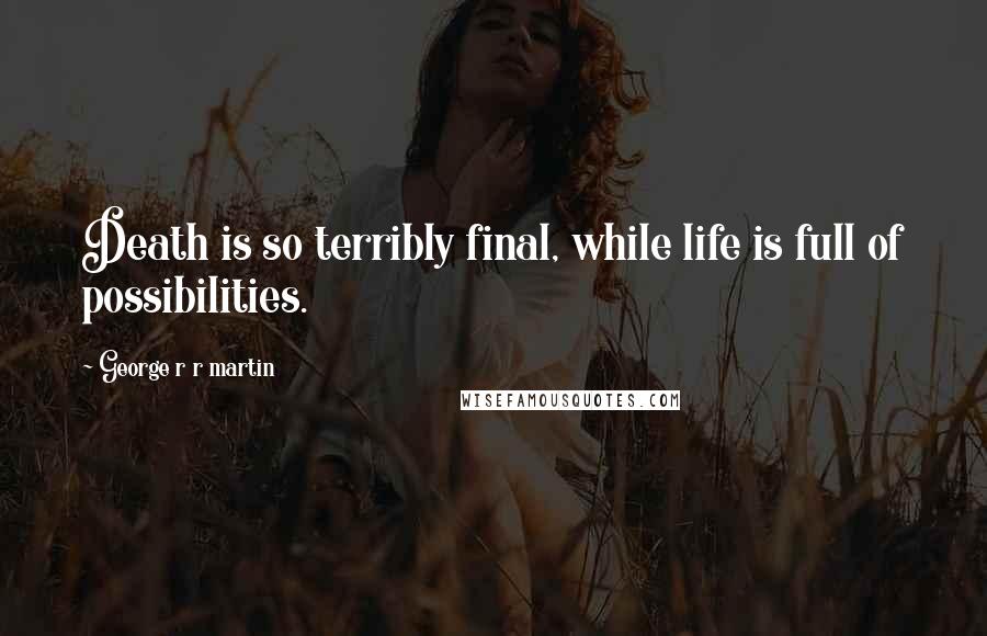 George R R Martin Quotes: Death is so terribly final, while life is full of possibilities.