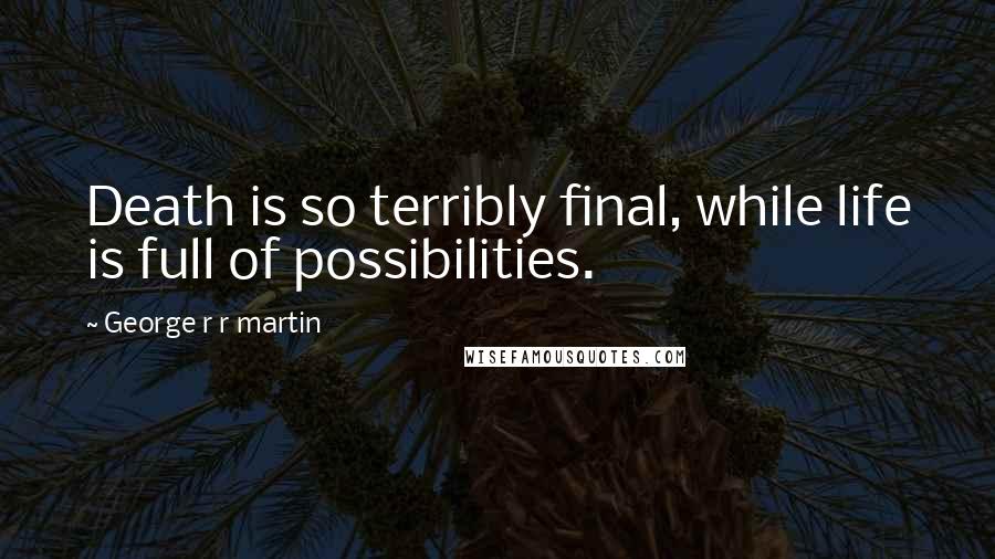 George R R Martin Quotes: Death is so terribly final, while life is full of possibilities.