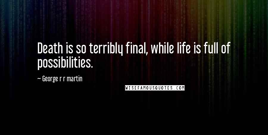 George R R Martin Quotes: Death is so terribly final, while life is full of possibilities.