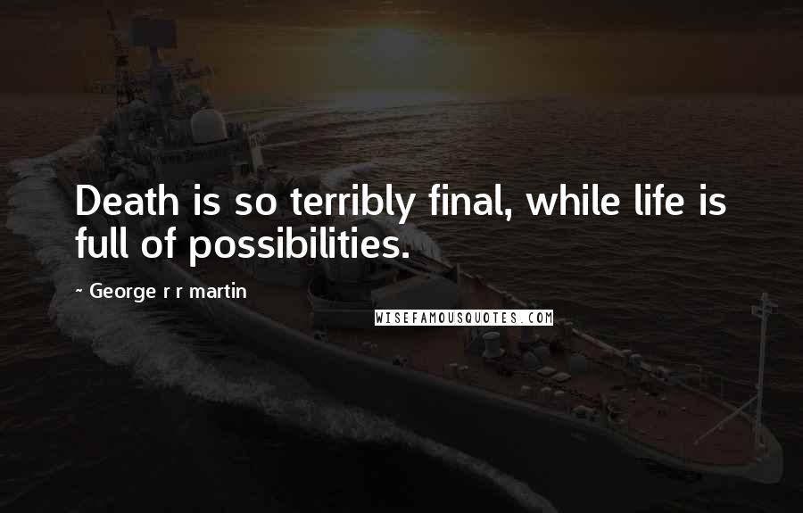 George R R Martin Quotes: Death is so terribly final, while life is full of possibilities.