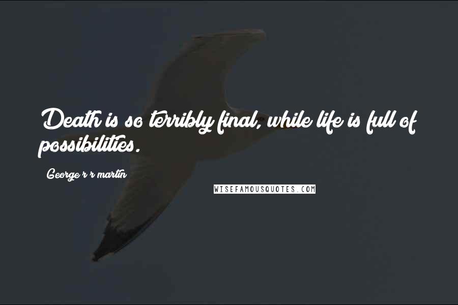 George R R Martin Quotes: Death is so terribly final, while life is full of possibilities.