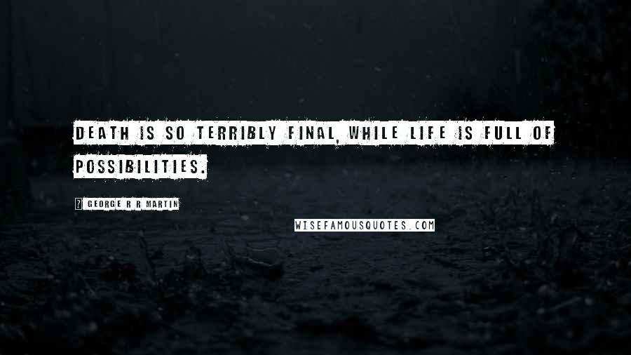 George R R Martin Quotes: Death is so terribly final, while life is full of possibilities.