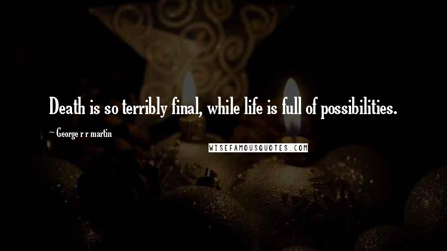 George R R Martin Quotes: Death is so terribly final, while life is full of possibilities.