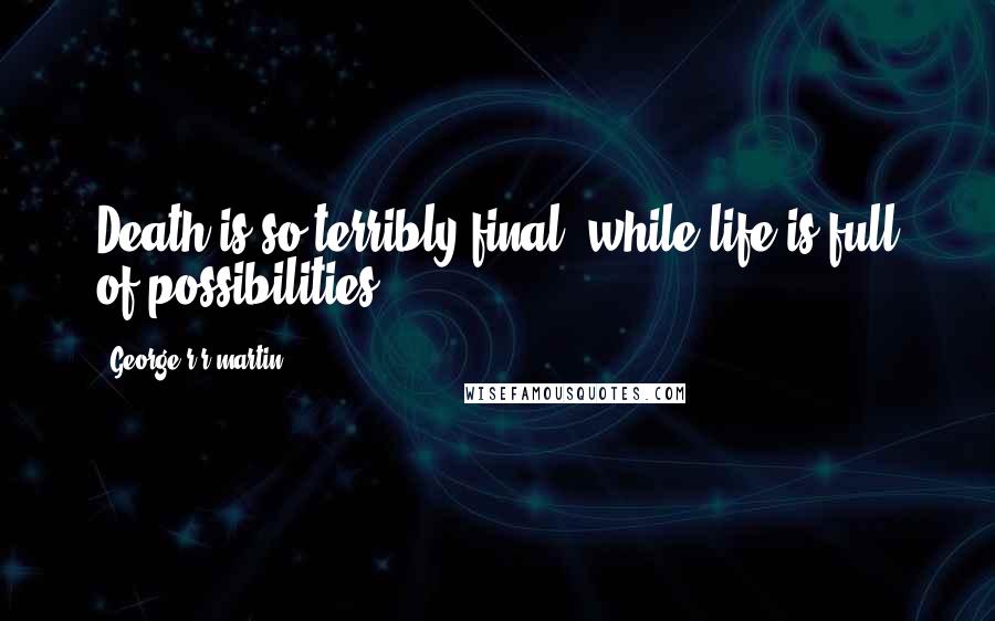 George R R Martin Quotes: Death is so terribly final, while life is full of possibilities.