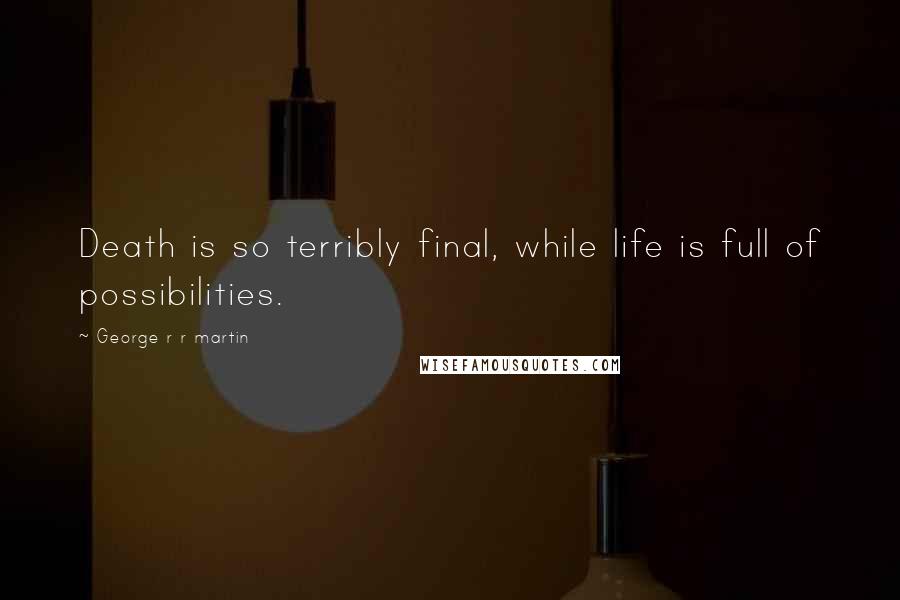George R R Martin Quotes: Death is so terribly final, while life is full of possibilities.