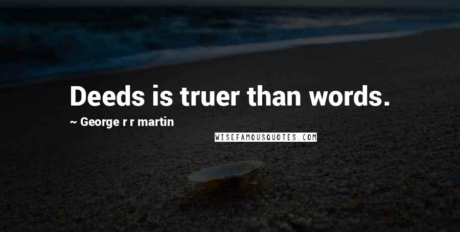 George R R Martin Quotes: Deeds is truer than words.
