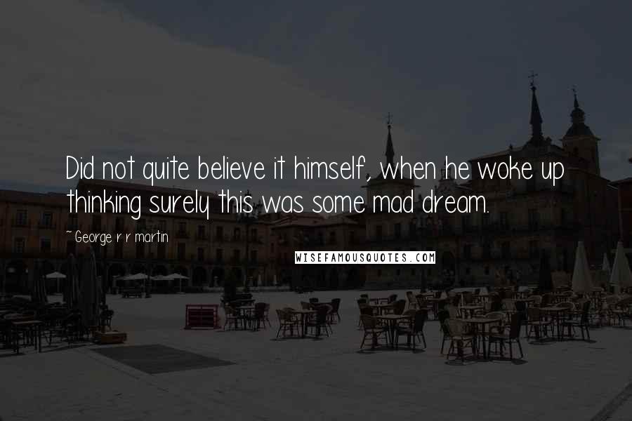 George R R Martin Quotes: Did not quite believe it himself, when he woke up thinking surely this was some mad dream.
