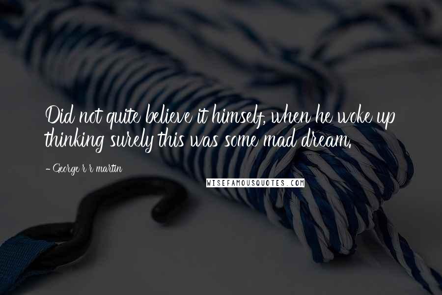 George R R Martin Quotes: Did not quite believe it himself, when he woke up thinking surely this was some mad dream.