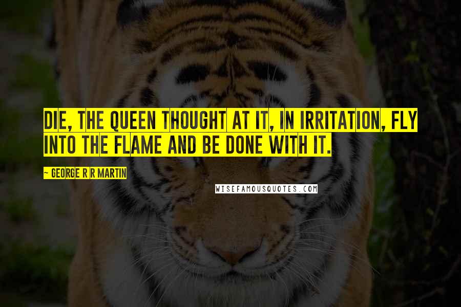 George R R Martin Quotes: Die, the queen thought at it, in irritation, fly into the flame and be done with it.