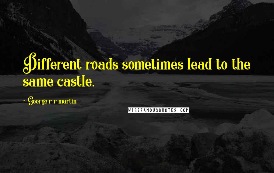George R R Martin Quotes: Different roads sometimes lead to the same castle.