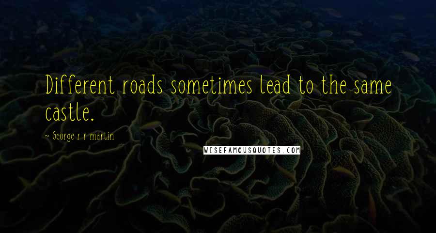 George R R Martin Quotes: Different roads sometimes lead to the same castle.