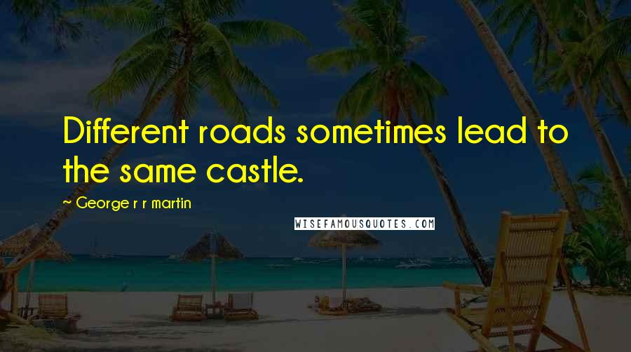 George R R Martin Quotes: Different roads sometimes lead to the same castle.