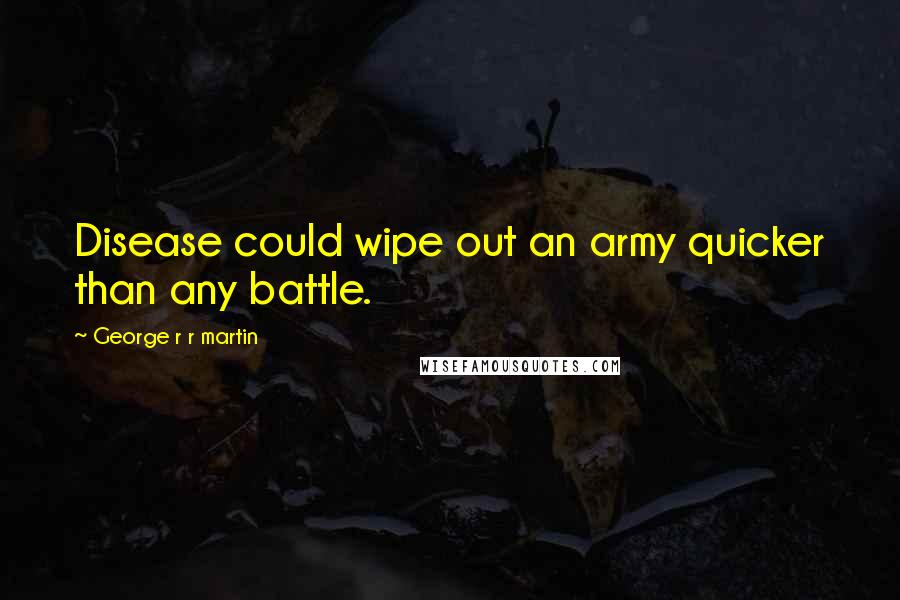 George R R Martin Quotes: Disease could wipe out an army quicker than any battle.