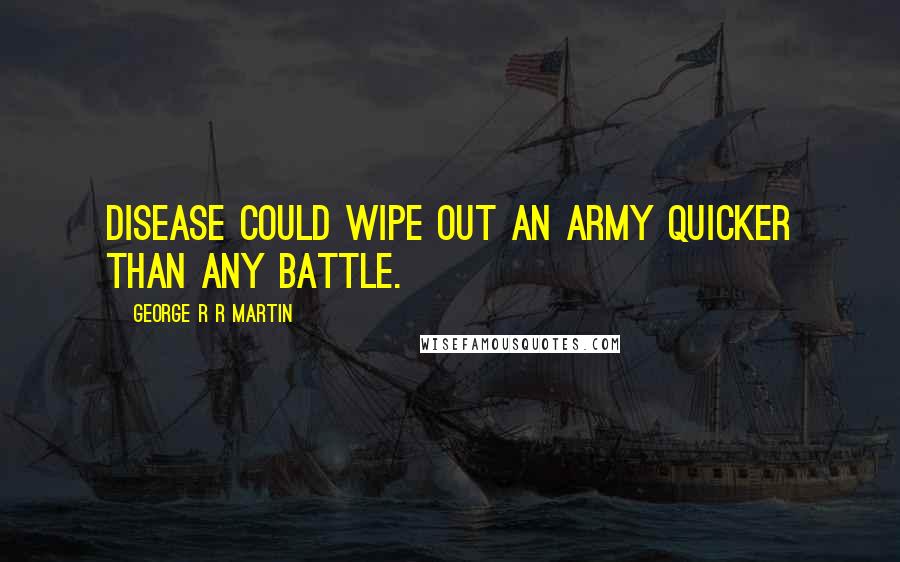 George R R Martin Quotes: Disease could wipe out an army quicker than any battle.