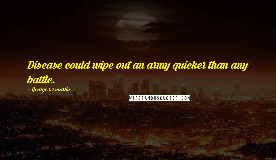 George R R Martin Quotes: Disease could wipe out an army quicker than any battle.