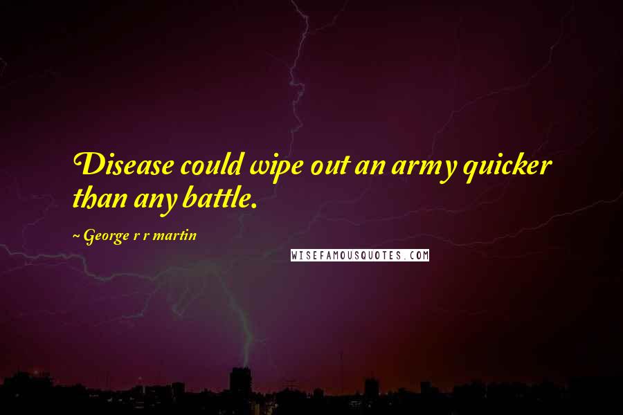 George R R Martin Quotes: Disease could wipe out an army quicker than any battle.