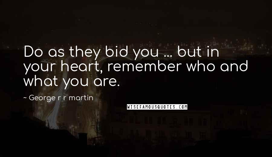 George R R Martin Quotes: Do as they bid you ... but in your heart, remember who and what you are.