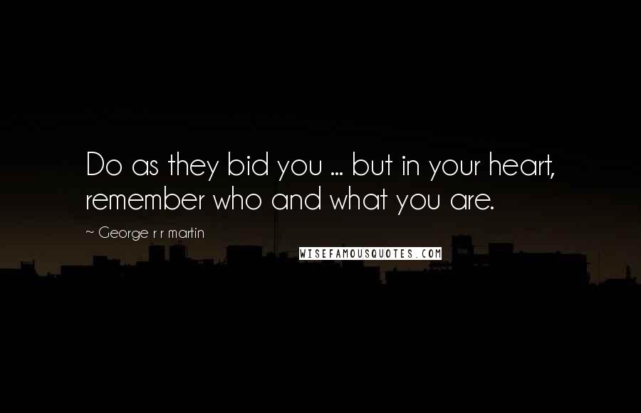 George R R Martin Quotes: Do as they bid you ... but in your heart, remember who and what you are.