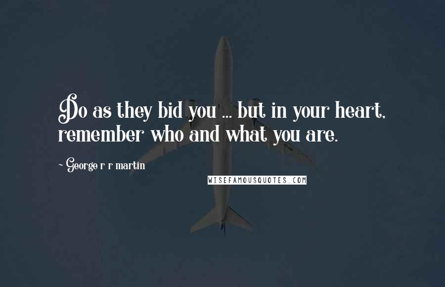 George R R Martin Quotes: Do as they bid you ... but in your heart, remember who and what you are.