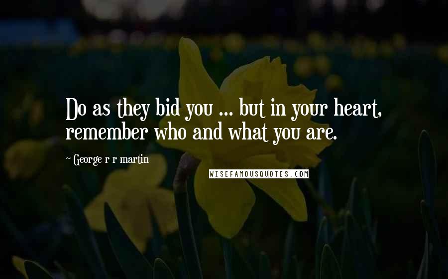 George R R Martin Quotes: Do as they bid you ... but in your heart, remember who and what you are.