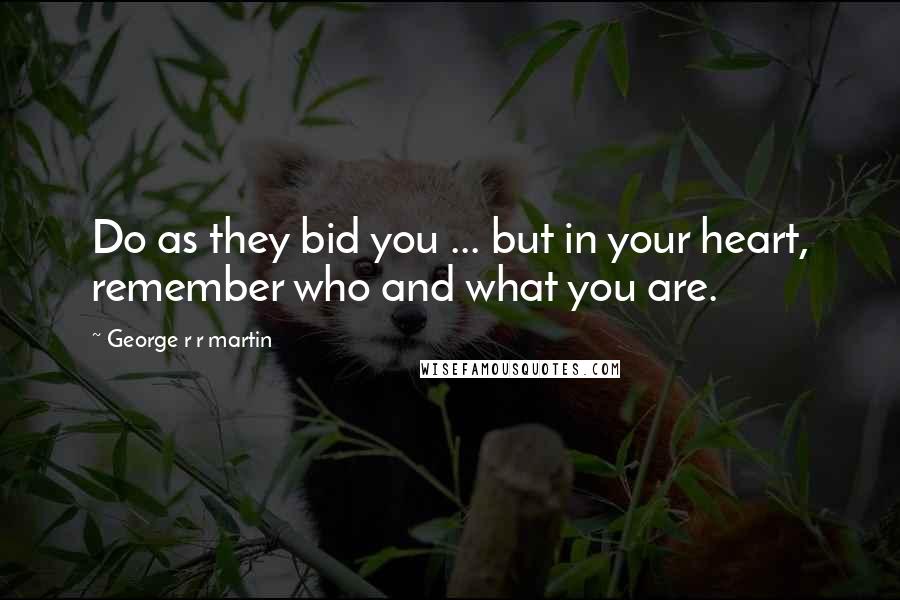 George R R Martin Quotes: Do as they bid you ... but in your heart, remember who and what you are.