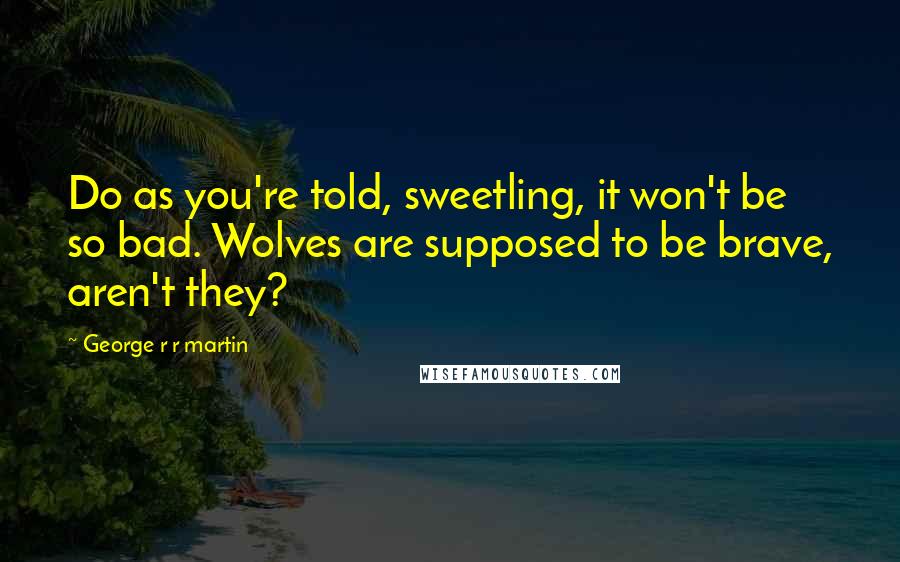 George R R Martin Quotes: Do as you're told, sweetling, it won't be so bad. Wolves are supposed to be brave, aren't they?