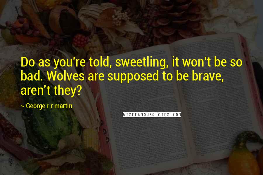 George R R Martin Quotes: Do as you're told, sweetling, it won't be so bad. Wolves are supposed to be brave, aren't they?