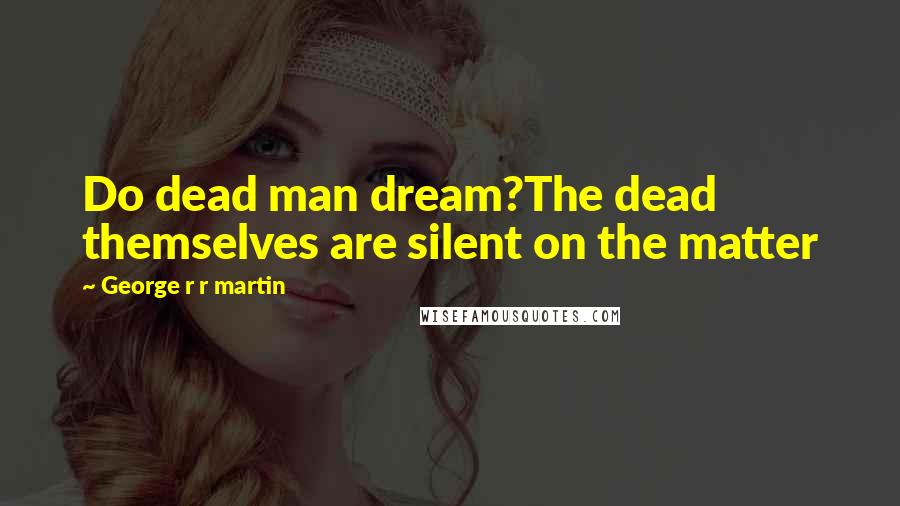 George R R Martin Quotes: Do dead man dream?The dead themselves are silent on the matter