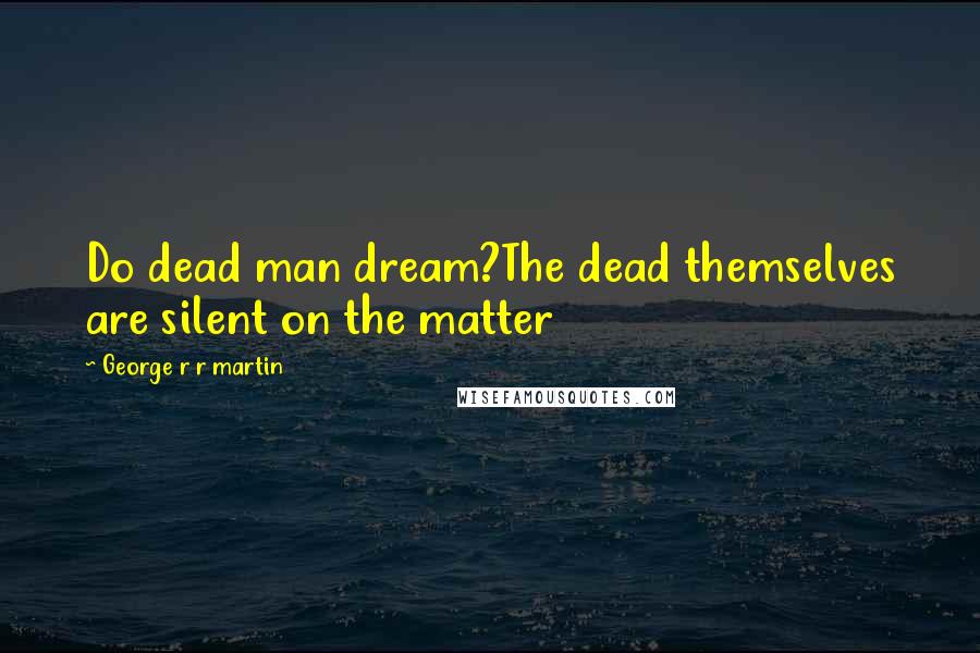 George R R Martin Quotes: Do dead man dream?The dead themselves are silent on the matter