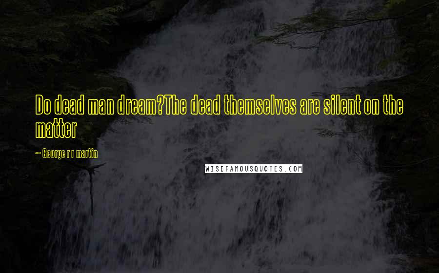 George R R Martin Quotes: Do dead man dream?The dead themselves are silent on the matter