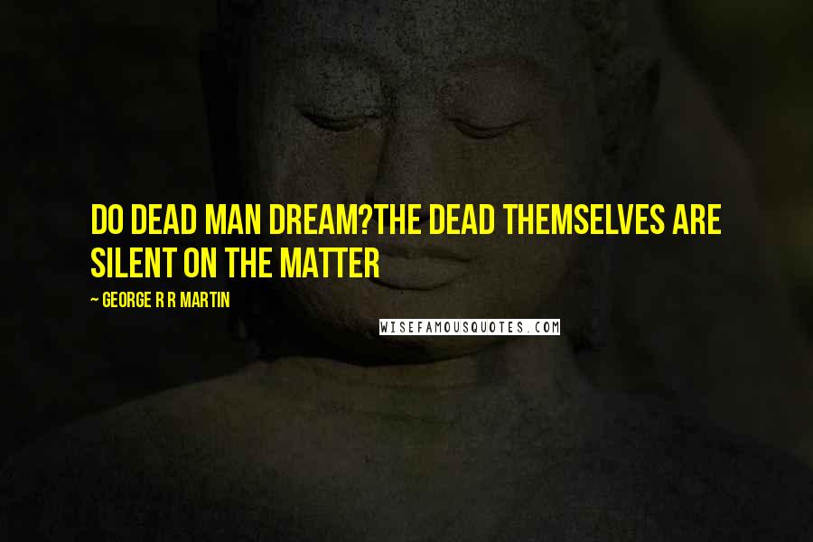 George R R Martin Quotes: Do dead man dream?The dead themselves are silent on the matter