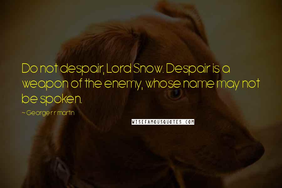 George R R Martin Quotes: Do not despair, Lord Snow. Despair is a weapon of the enemy, whose name may not be spoken.