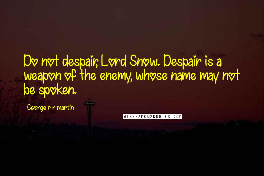 George R R Martin Quotes: Do not despair, Lord Snow. Despair is a weapon of the enemy, whose name may not be spoken.